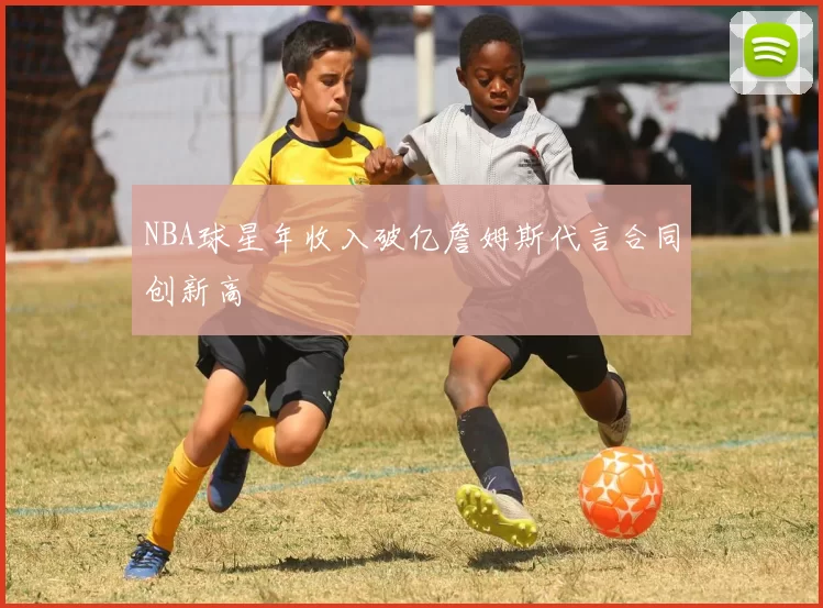 NBA球星年收入破亿詹姆斯代言合同创新高