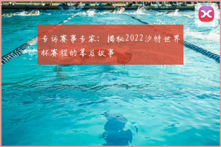 专访赛事专家：揭秘2022沙特世界杯赛程的幕后故事
