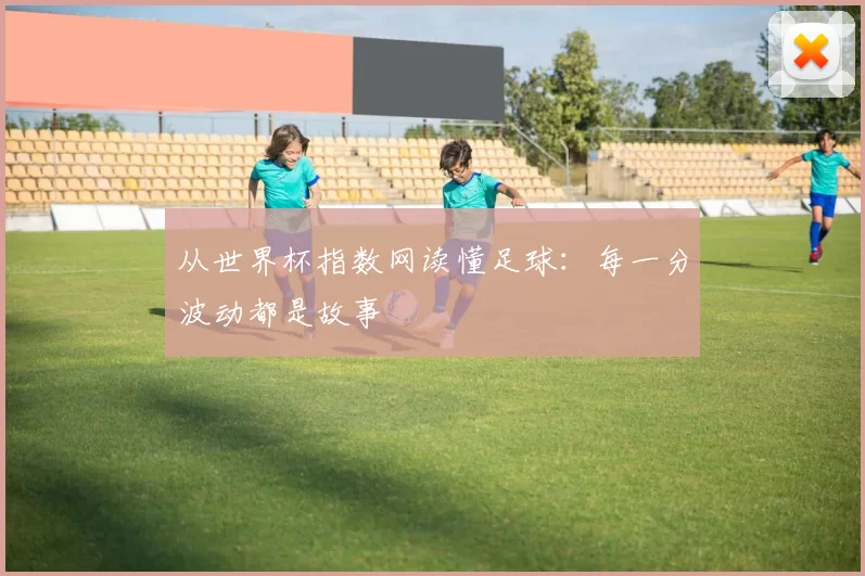 从世界杯指数网读懂足球:每一分波动都是故事