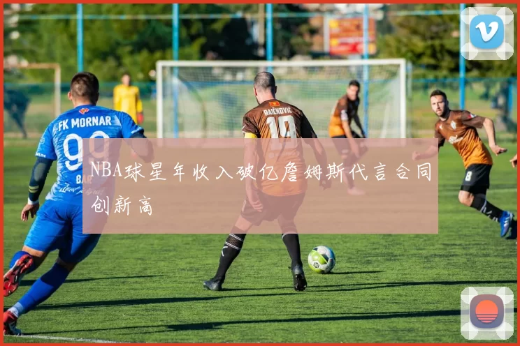 NBA球星年收入破亿詹姆斯代言合同创新高