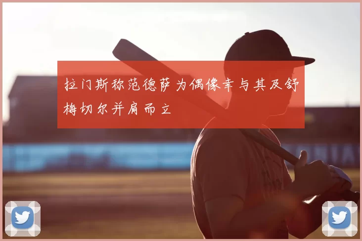 拉门斯称范德萨为偶像幸与其及舒梅切尔并肩而立