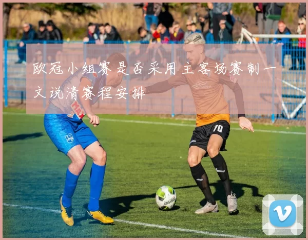 欧冠小组赛是否采用主客场赛制一文说清赛程安排