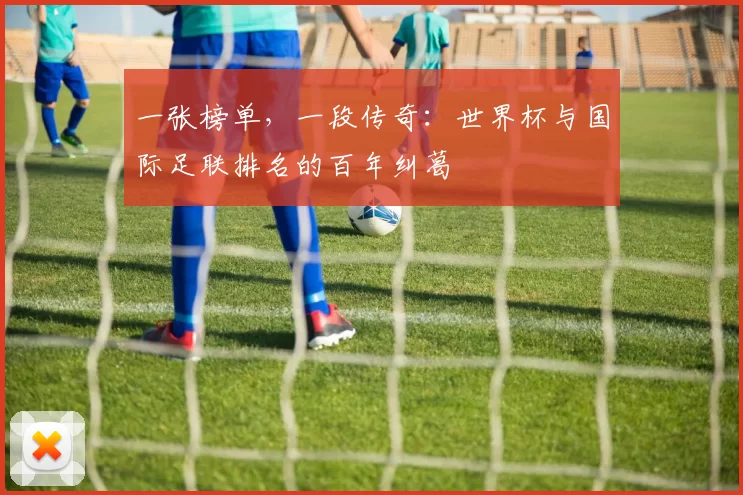 一张榜单，一段传奇：世界杯与国际足联排名的百年纠葛