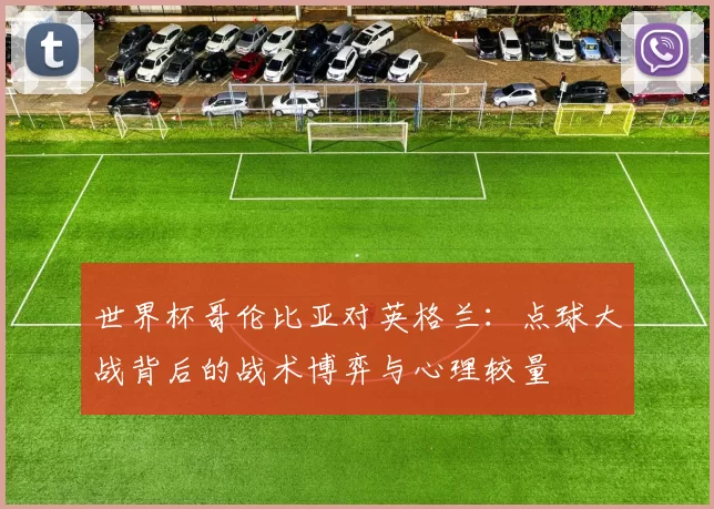 世界杯哥伦比亚对英格兰:点球大战背后的战术博弈与心理较量