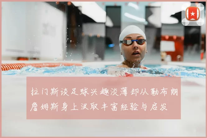 拉门斯谈足球兴趣淡薄却从勒布朗詹姆斯身上汲取丰富经验与启发