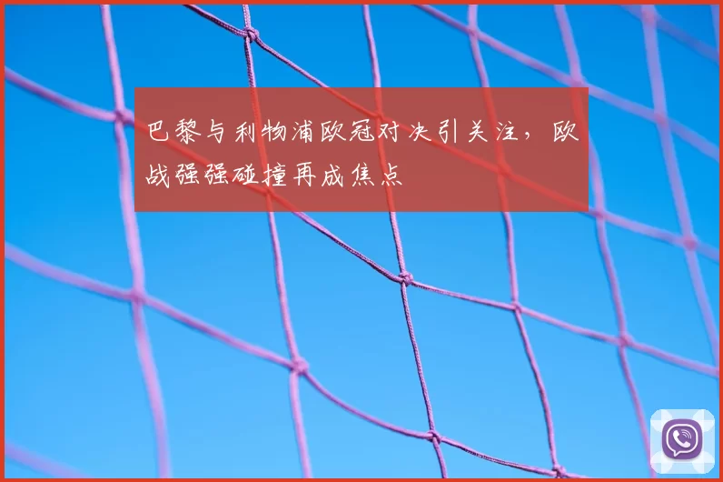 巴黎与利物浦欧冠对决引关注，欧战强强碰撞再成焦点