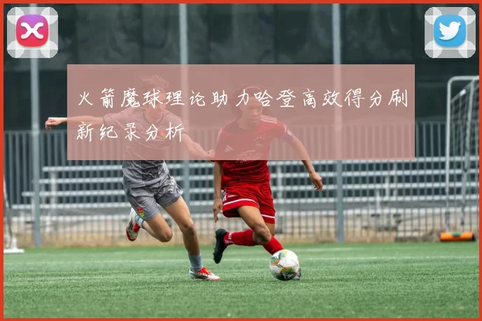 火箭魔球理论助力哈登高效得分刷新纪录分析