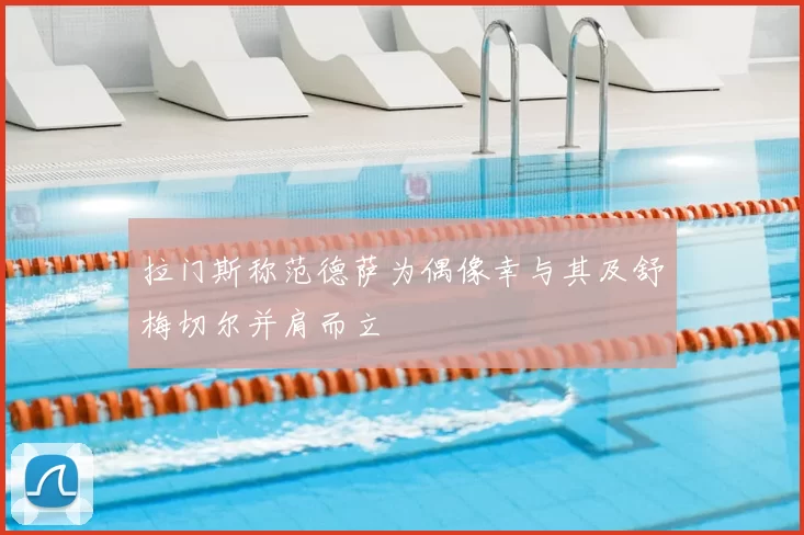 拉门斯称范德萨为偶像幸与其及舒梅切尔并肩而立