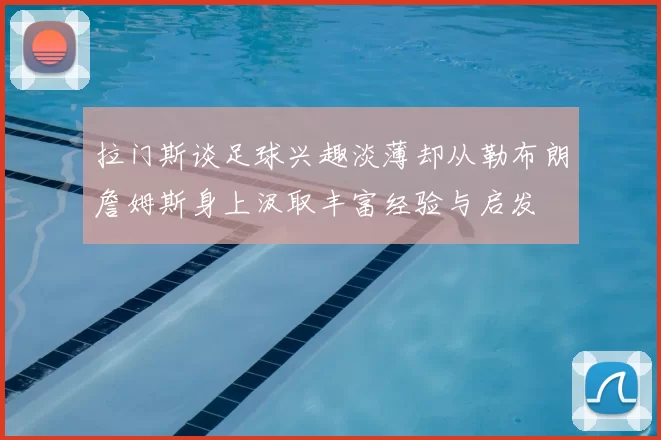 拉门斯谈足球兴趣淡薄却从勒布朗詹姆斯身上汲取丰富经验与启发