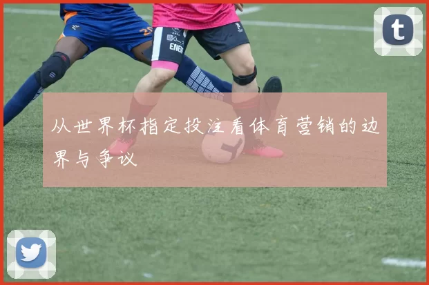 从世界杯指定投注看体育营销的边界与争议