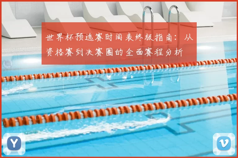 世界杯预选赛时间表终极指南:从资格赛到决赛圈的全面赛程分析