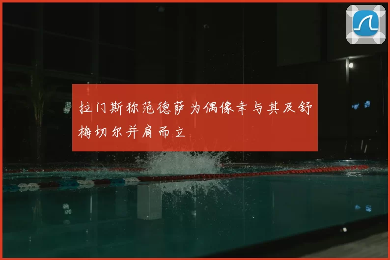 拉门斯称范德萨为偶像幸与其及舒梅切尔并肩而立