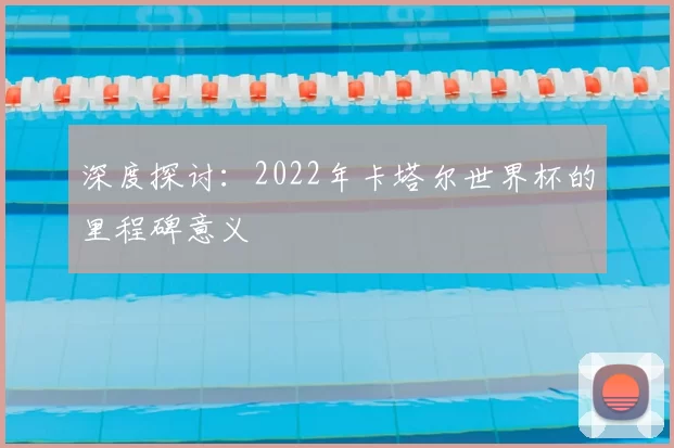 深度探讨:2022年卡塔尔世界杯的里程碑意义