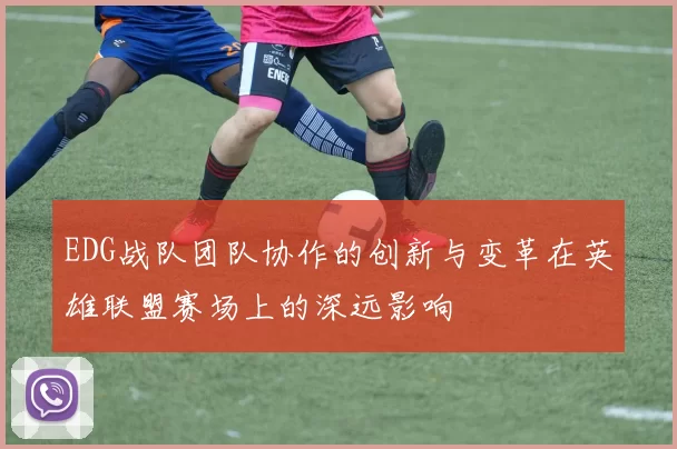 EDG战队团队协作的创新与变革在英雄联盟赛场上的深远影响