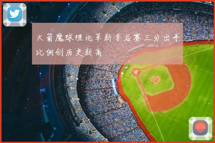 火箭魔球理论革新季后赛三分出手比例创历史新高