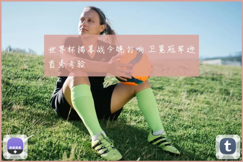 世界杯揭幕战今晚打响 卫冕冠军迎首秀考验