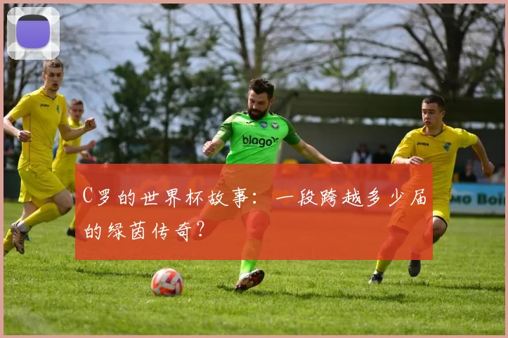 C罗的世界杯故事：一段跨越多少届的绿茵传奇？