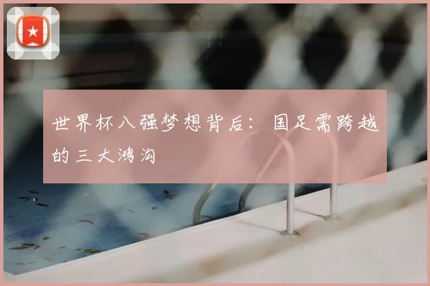 世界杯八强梦想背后:国足需跨越的三大鸿沟