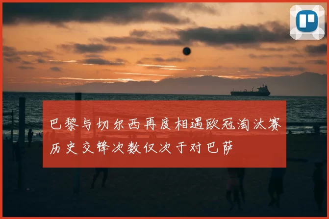 巴黎与切尔西再度相遇欧冠淘汰赛历史交锋次数仅次于对巴萨