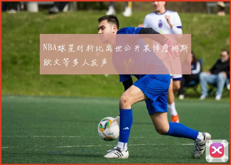 NBA球星对科比离世公开哀悼詹姆斯欧文等多人发声