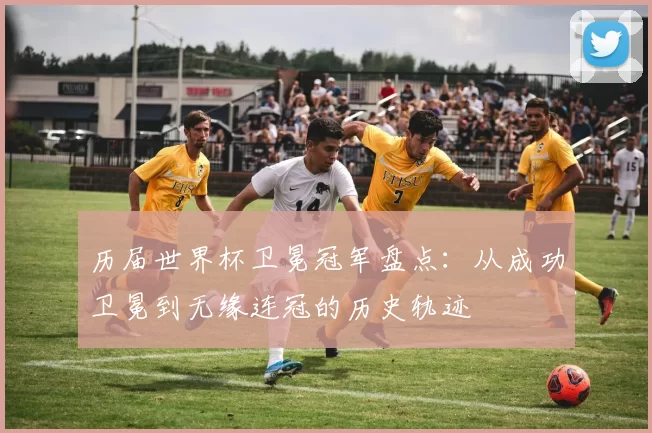 历届世界杯卫冕冠军盘点：从成功卫冕到无缘连冠的历史轨迹