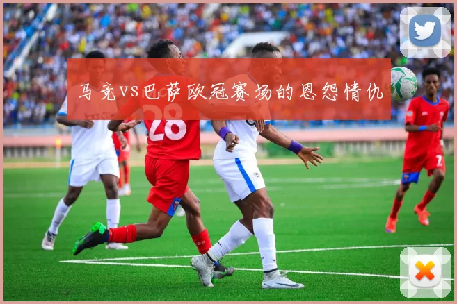 马竞vs巴萨欧冠赛场的恩怨情仇