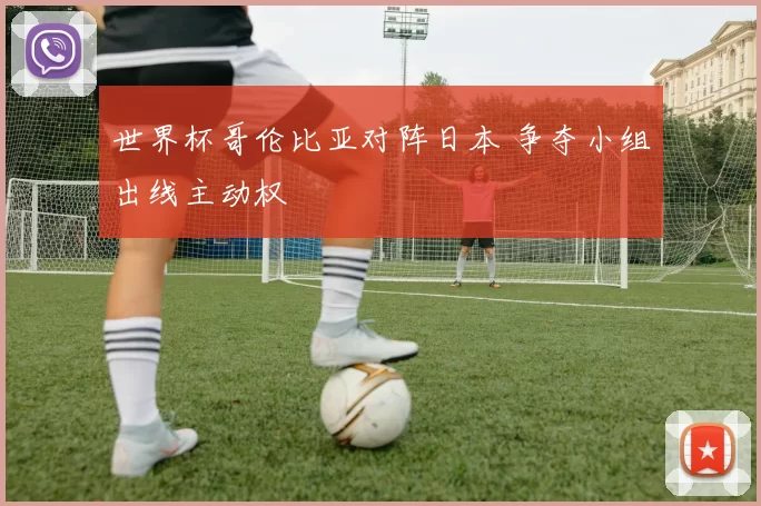 世界杯哥伦比亚对阵日本 争夺小组出线主动权
