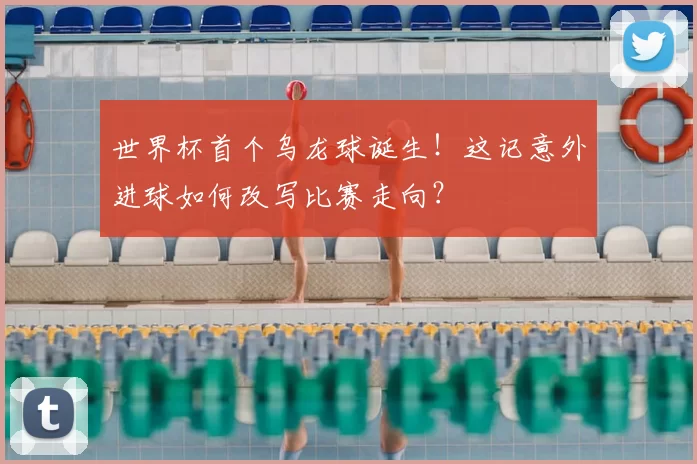 世界杯首个乌龙球诞生!这记意外进球如何改写比赛走向?