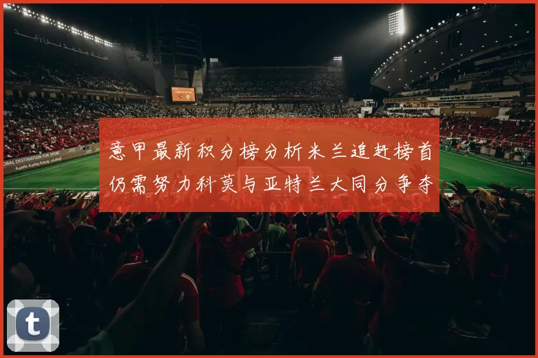 意甲最新积分榜分析米兰追赶榜首仍需努力科莫与亚特兰大同分争夺前列