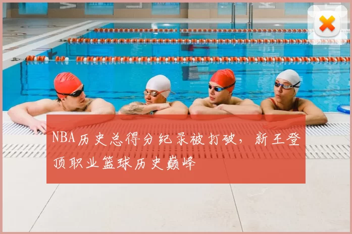 NBA历史总得分纪录被打破,新王登顶职业篮球历史巅峰