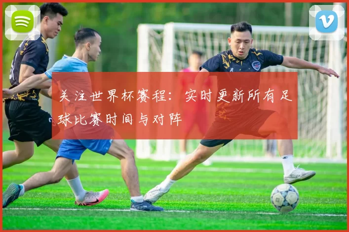 关注世界杯赛程：实时更新所有足球比赛时间与对阵
