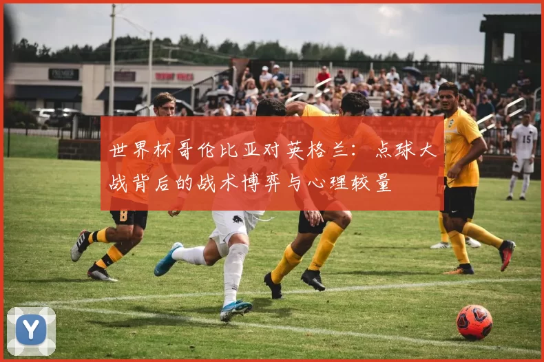 世界杯哥伦比亚对英格兰:点球大战背后的战术博弈与心理较量