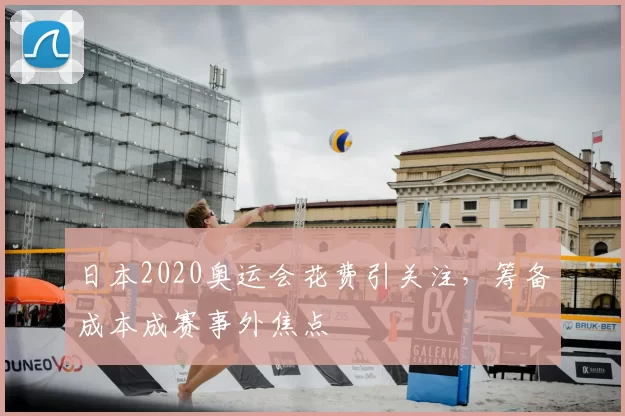日本2020奥运会花费引关注，筹备成本成赛事外焦点