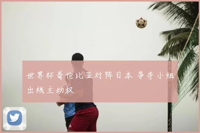 世界杯哥伦比亚对阵日本 争夺小组出线主动权