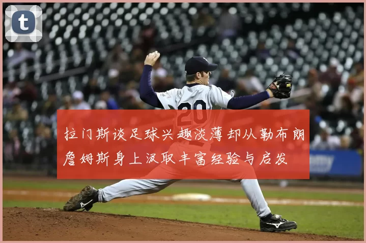 拉门斯谈足球兴趣淡薄却从勒布朗詹姆斯身上汲取丰富经验与启发