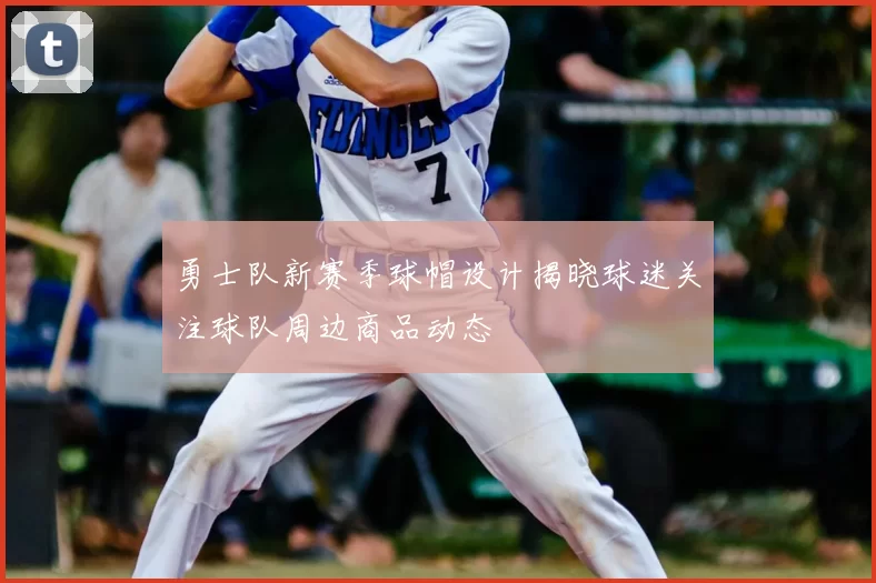 勇士队新赛季球帽设计揭晓球迷关注球队周边商品动态