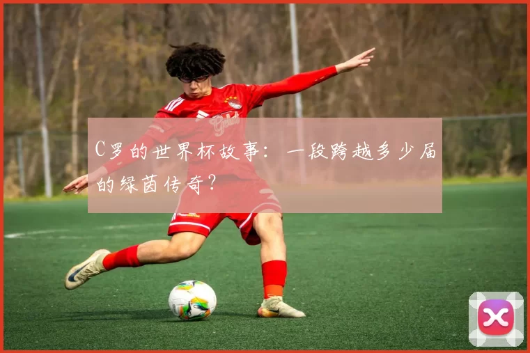 C罗的世界杯故事:一段跨越多少届的绿茵传奇?