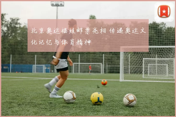 北京奥运福娃邮票亮相 传递奥运文化记忆与体育精神