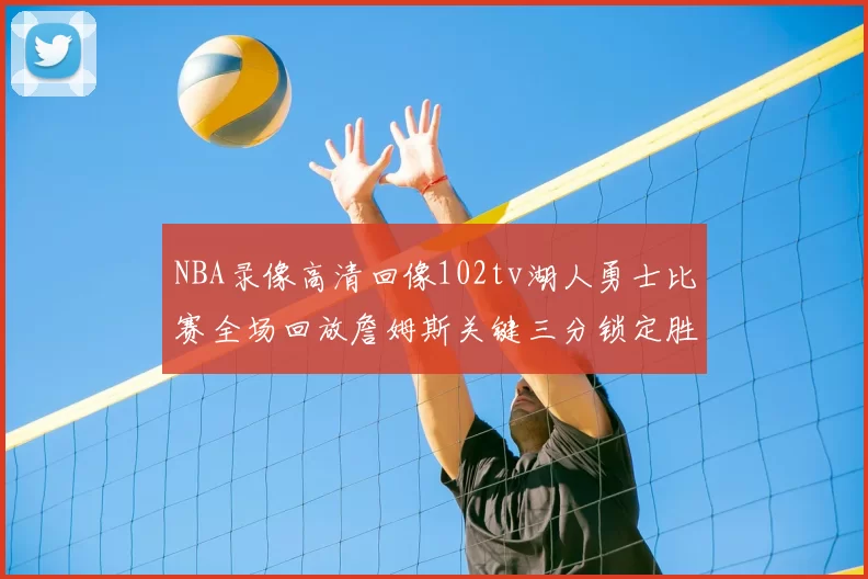 NBA录像高清回像102tv湖人勇士比赛全场回放詹姆斯关键三分锁定胜局