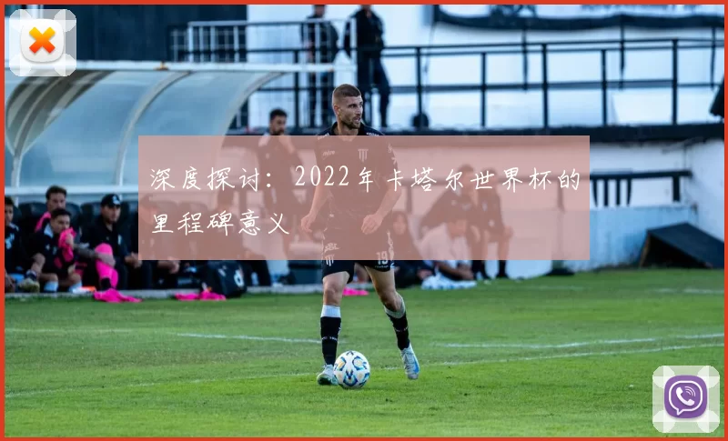 深度探讨：2022年卡塔尔世界杯的里程碑意义