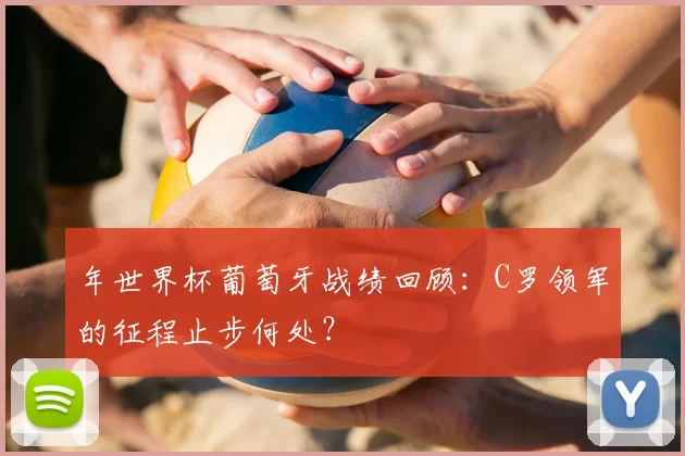 年世界杯葡萄牙战绩回顾:C罗领军的征程止步何处?