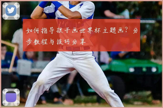如何指导孩子画世界杯主题画?分步教程与技巧分享