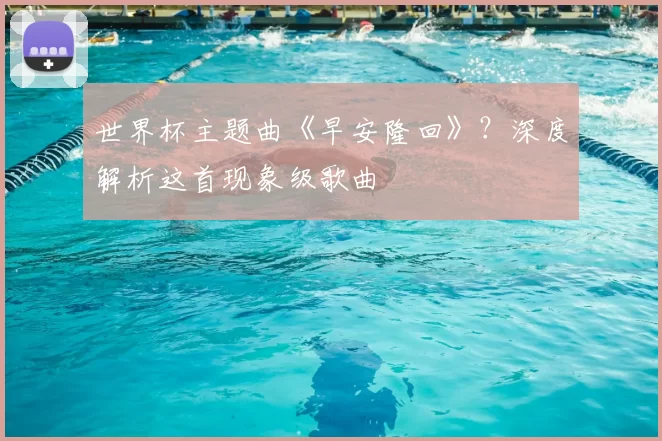 世界杯主题曲《早安隆回》？深度解析这首现象级歌曲