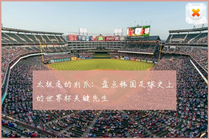 太极虎的利爪:盘点韩国足球史上的世界杯关键先生