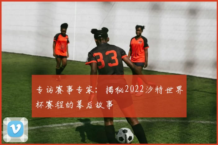 专访赛事专家:揭秘2022沙特世界杯赛程的幕后故事