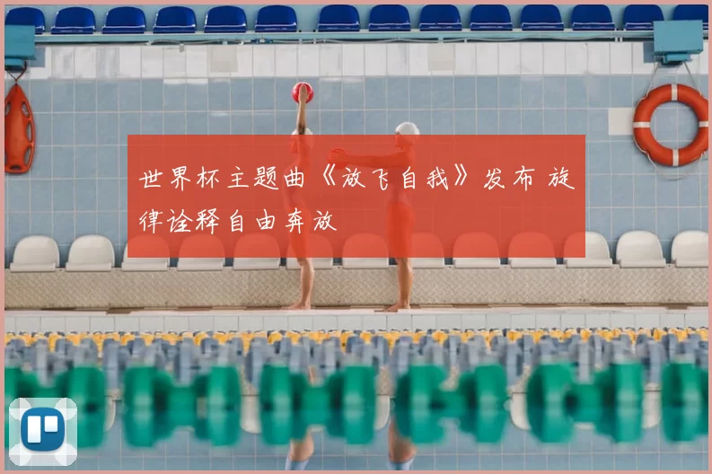 世界杯主题曲《放飞自我》发布 旋律诠释自由奔放
