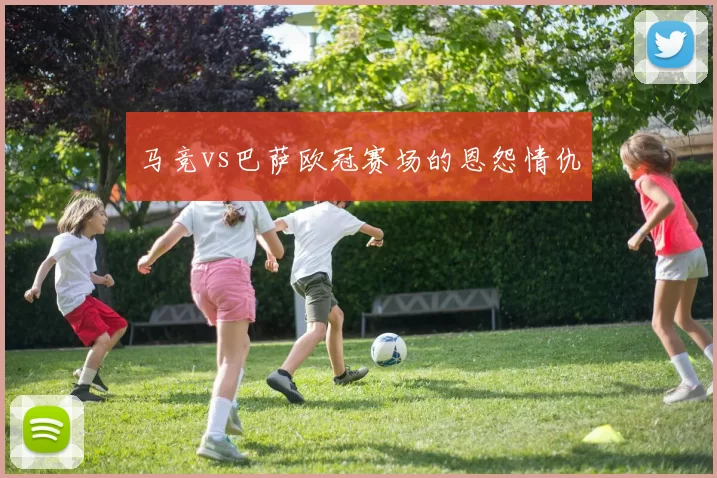 马竞vs巴萨欧冠赛场的恩怨情仇