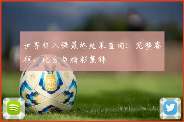 世界杯八强最终结果查询:完整赛程、比分与精彩集锦