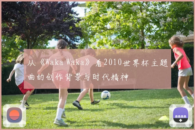 从《Waka Waka》看2010世界杯主题曲的创作背景与时代精神