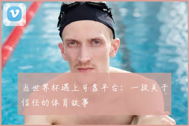 当世界杯遇上可靠平台：一段关于信任的体育故事